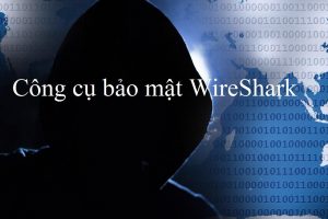 Công cụ bảo mật WireShark là gì? Cách sử dụng WireShark ra sao?