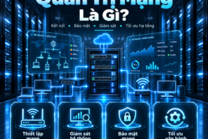 Quản trị mạng là gì? Công việc, vai trò và kỹ năng của Network Administrator